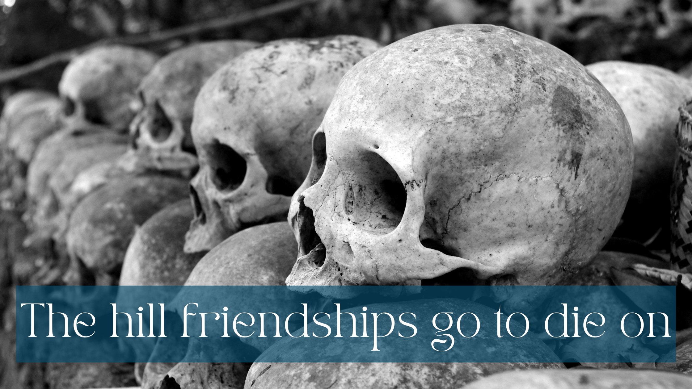 Neatly stacked skulls in black and white. White writing on half transparent teal background: The hill friendships go to die on