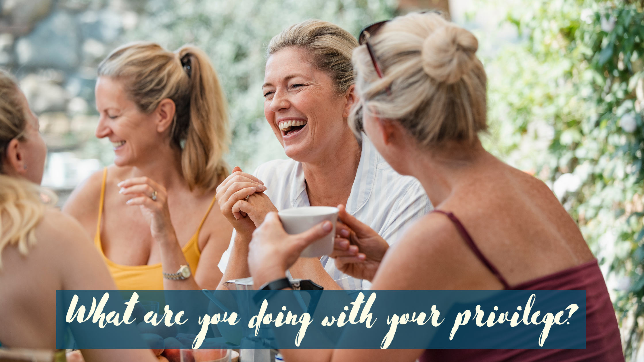 Four white women sitting around a table, laughing. Two of them with their backs/sides to the camera, one of whom holds a cup. The faces of the other two are visible, one of them laughing with a more open mouth than the other. All of these women seem to be what we call “middle age” and all of them, of course because it’s a stock photo from Canva, are blonde and slim. There is white cursive text overlayed on a half transparent teal background at the bottom that says: What are you doing with your privilege?