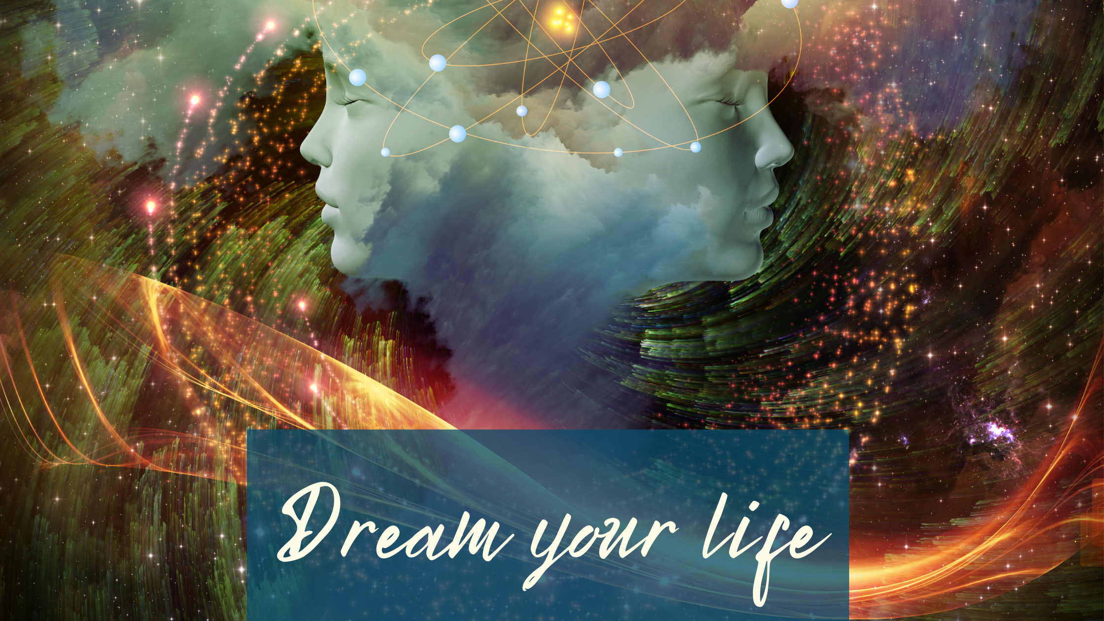 Universe cloud with blue, green and orange hues. Two children’s heads in the background back to back, eyes closed. In their middle, the depiction of an atom where you’d suspect their brain. Light circles swishing around them with their ends glowing pink. White cursive writing on a half transparent petrol background in the front saying: Dream your life