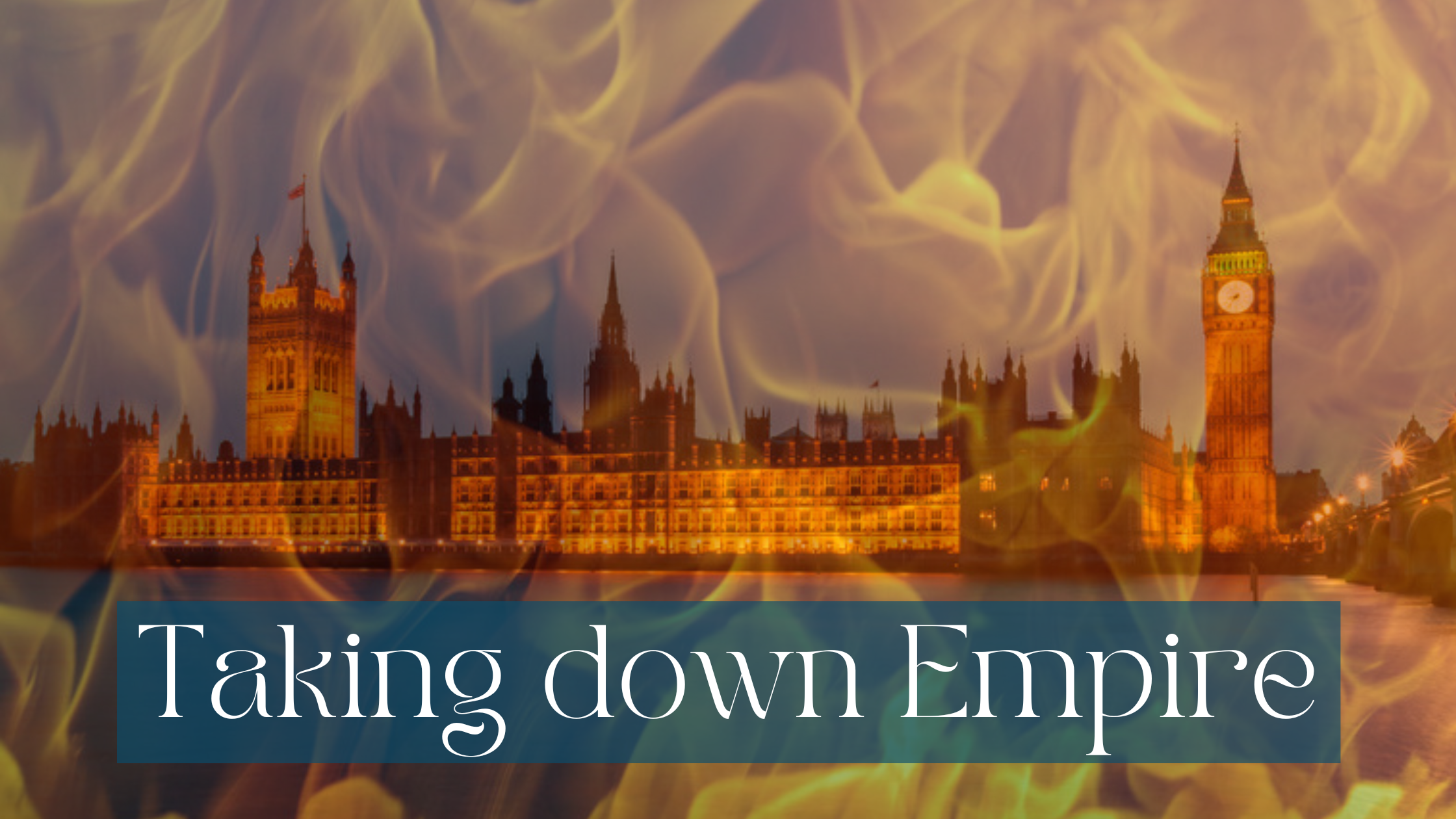 A picture of the Houses of Parliament in London taken from the Southbank of the River Thames. Layered over that is fire. White writing on half transparent petrol background saying Taking down Empire
